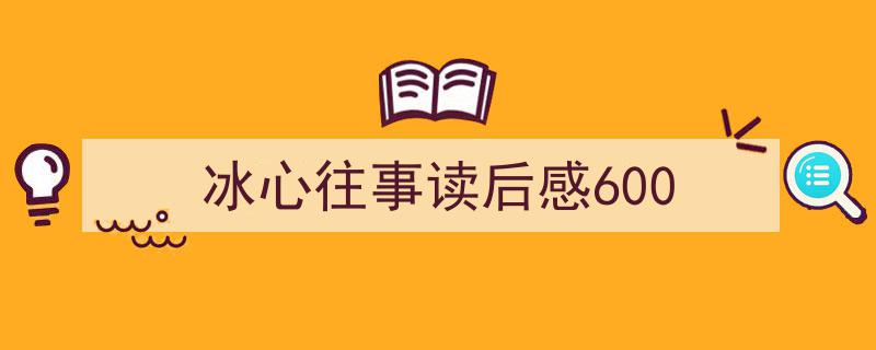 推荐冰心往事读后感600（精选5篇）"/