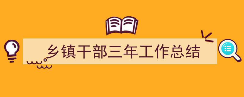 推荐乡镇干部三年工作总结（精选5篇）"/