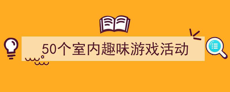 推荐50个室内趣味游戏活动（精选5篇）"/