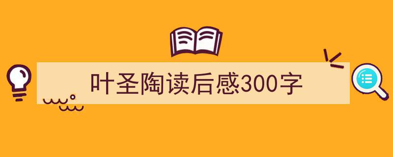 推荐叶圣陶读后感300字（精选5篇）"/