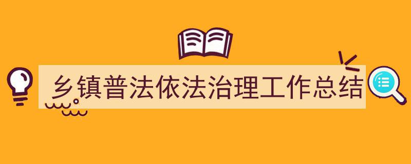 推荐乡镇普法依法治理工作总结（精选5篇）"/