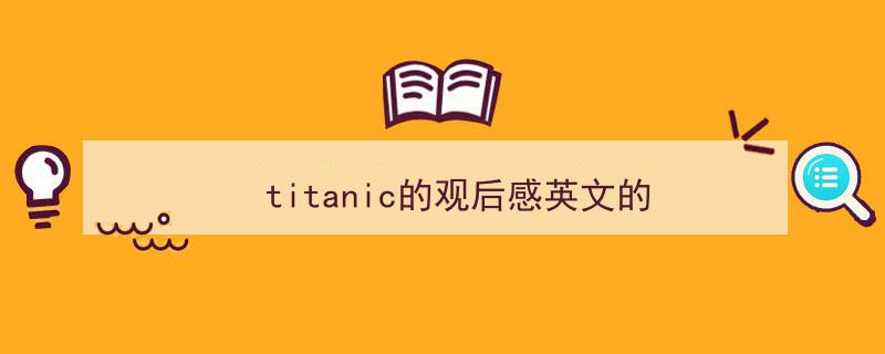推荐titanic的观后感英文的（精选5篇）"/
