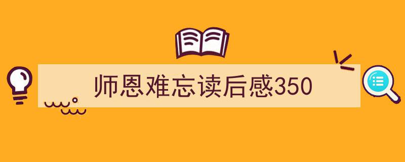 推荐师恩难忘读后感350（精选5篇）"/