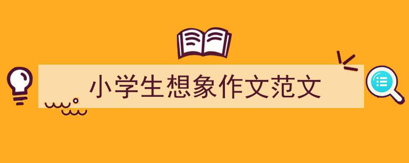 推荐小学生想象作文范文（精选5篇）"/