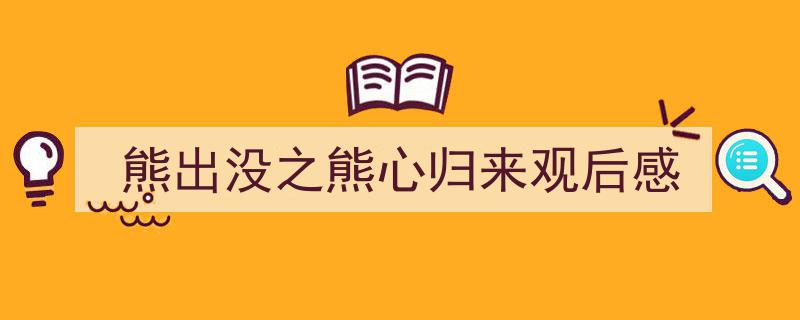 推荐熊出没之熊心归来观后感（精选5篇）"/