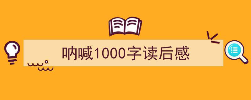 推荐呐喊1000字读后感（精选5篇）"/