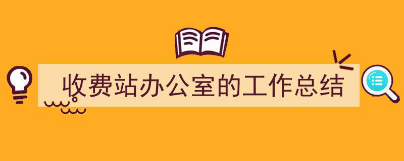 推荐收费站办公室的工作总结（精选5篇）"/