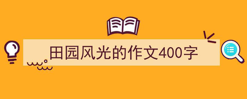 推荐田园风光的作文400字（精选5篇）"/