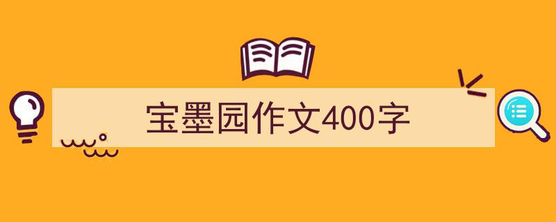 推荐宝墨园作文400字（精选5篇）"/