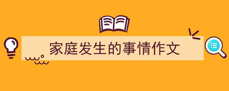 推荐家庭发生的事情作文（精选5篇）"/